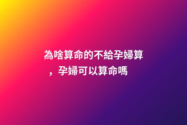 為啥算命的不給孕婦算，孕婦可以算命嗎